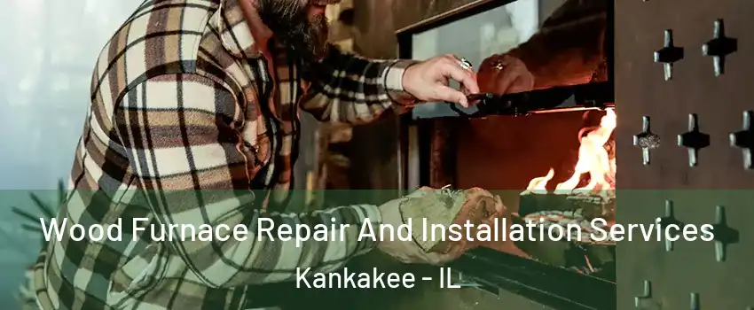  Wood Furnace Repair And Installation Services Kankakee - IL